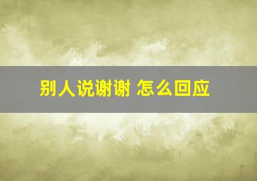 别人说谢谢 怎么回应